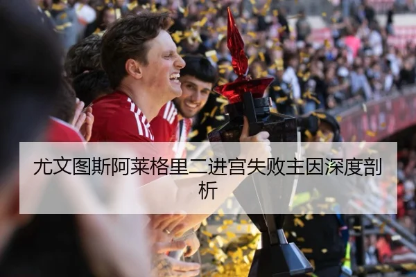 尤文图斯阿莱格里二进宫失败主因深度剖析